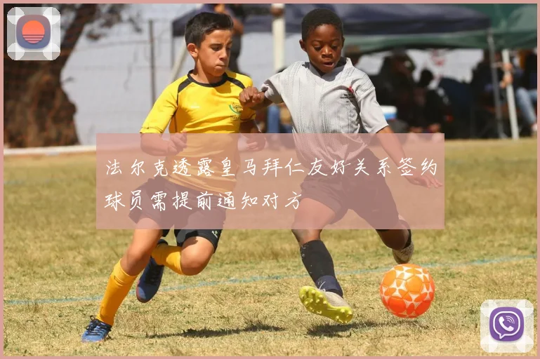 法尔克透露皇马拜仁友好关系签约球员需提前通知对方