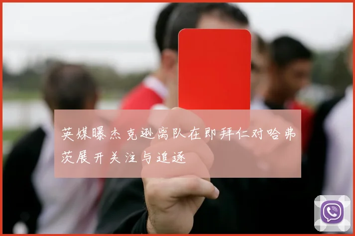 英媒曝杰克逊离队在即拜仁对哈弗茨展开关注与追逐