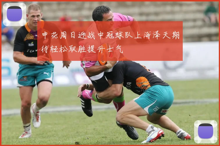 申花周日迎战中冠球队上海泽天期待轻松取胜提升士气