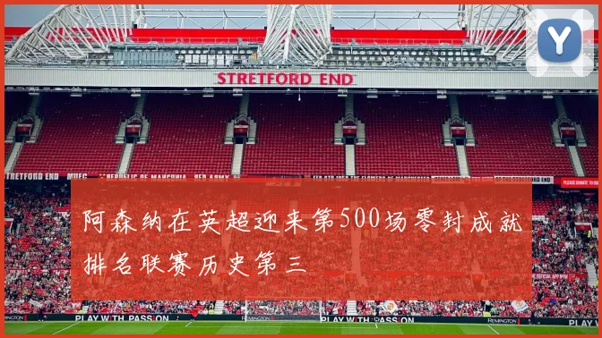 阿森纳在英超迎来第500场零封成就排名联赛历史第三