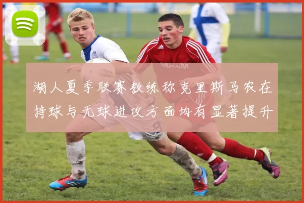 湖人夏季联赛教练称克里斯马农在持球与无球进攻方面均有显著提升