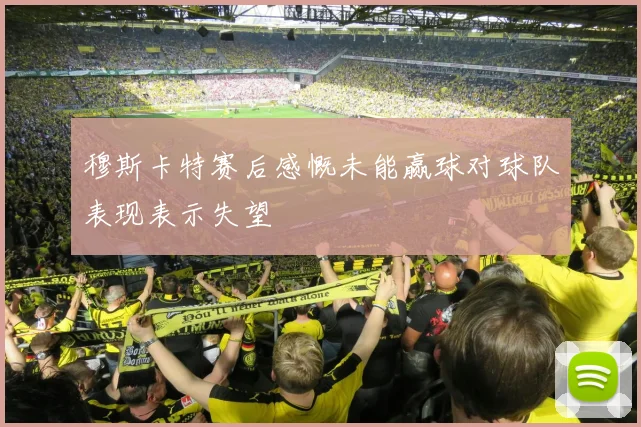 穆斯卡特赛后感慨未能赢球对球队表现表示失望