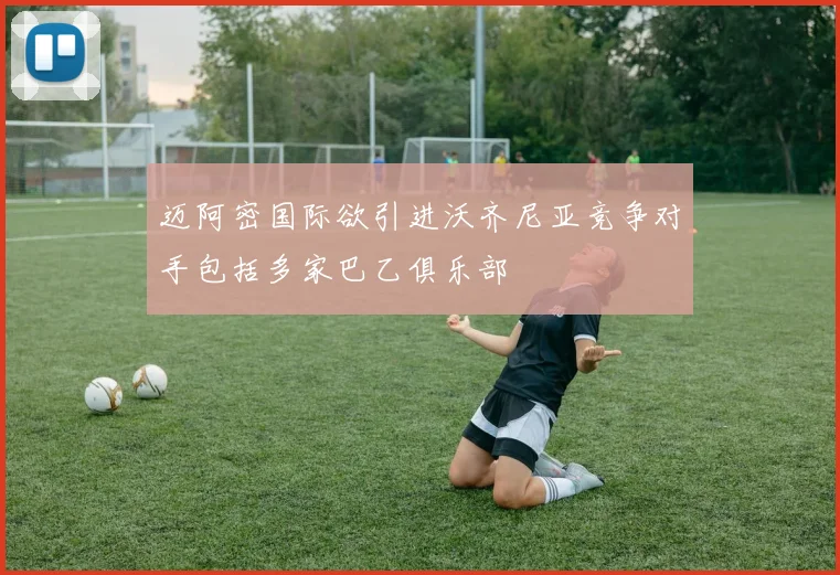 迈阿密国际欲引进沃齐尼亚竞争对手包括多家巴乙俱乐部
