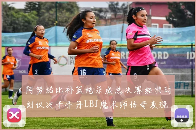 阿努诺比补篮绝杀成总决赛经典时刻仅次于乔丹LBJ魔术师传奇表现