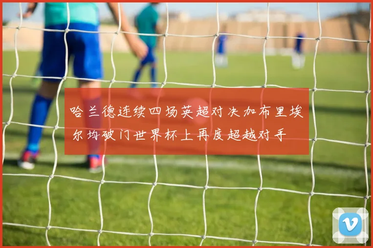 哈兰德连续四场英超对决加布里埃尔均破门世界杯上再度超越对手