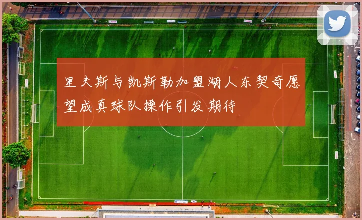 里夫斯与凯斯勒加盟湖人东契奇愿望成真球队操作引发期待