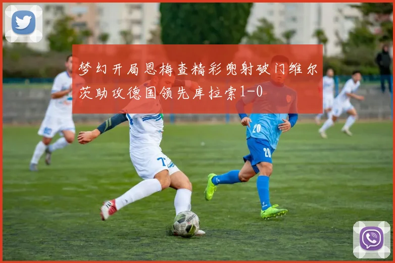 梦幻开局恩梅查精彩兜射破门维尔茨助攻德国领先库拉索1-0