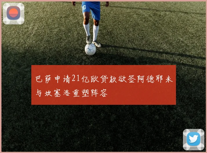 巴萨申请21亿欧贷款欲签阿德耶米与坎塞洛重塑阵容