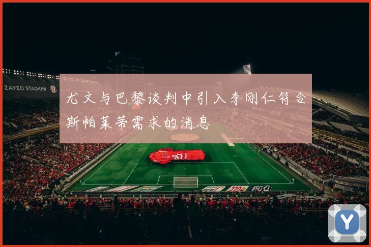 尤文与巴黎谈判中引入李刚仁符合斯帕莱蒂需求的消息
