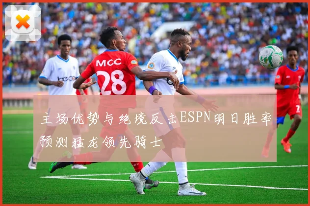 主场优势与绝境反击ESPN明日胜率预测猛龙领先骑士