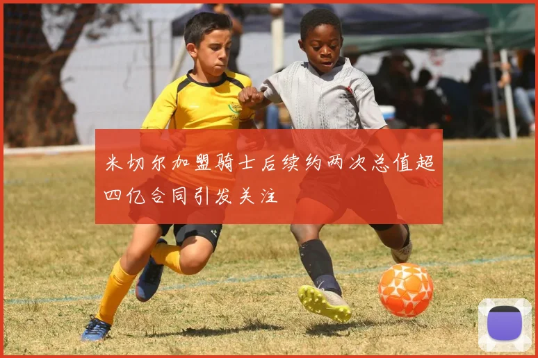 米切尔加盟骑士后续约两次总值超四亿合同引发关注