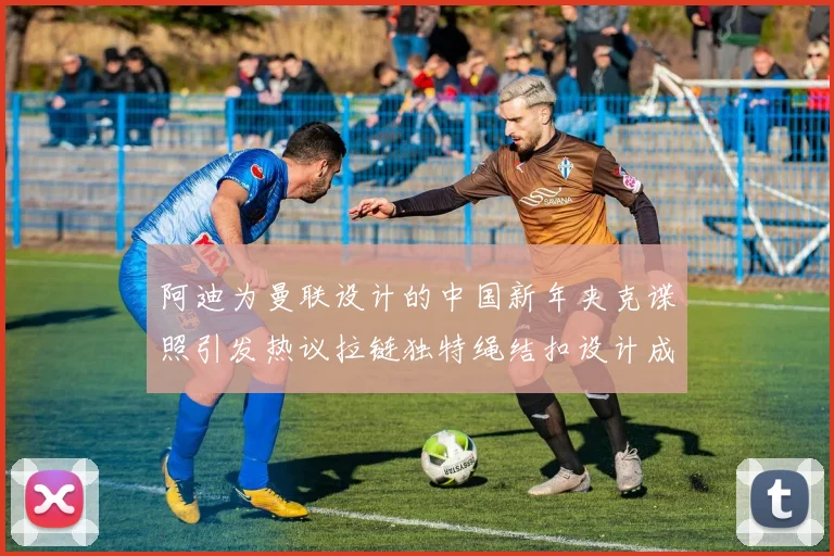 阿迪为曼联设计的中国新年夹克谍照引发热议拉链独特绳结扣设计成亮点
