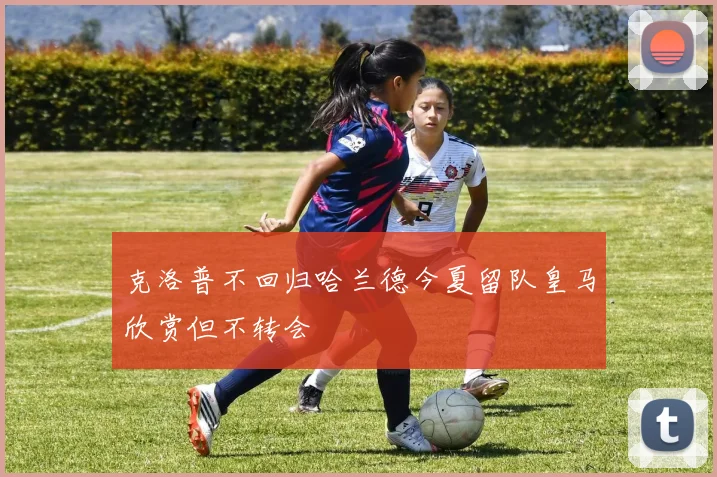 克洛普不回归哈兰德今夏留队皇马欣赏但不转会