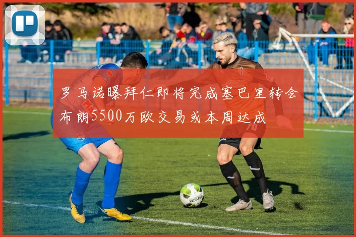 罗马诺曝拜仁即将完成塞巴里转会布朗5500万欧交易或本周达成