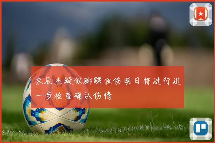 朱辰杰疑似脚踝扭伤明日将进行进一步检查确认伤情