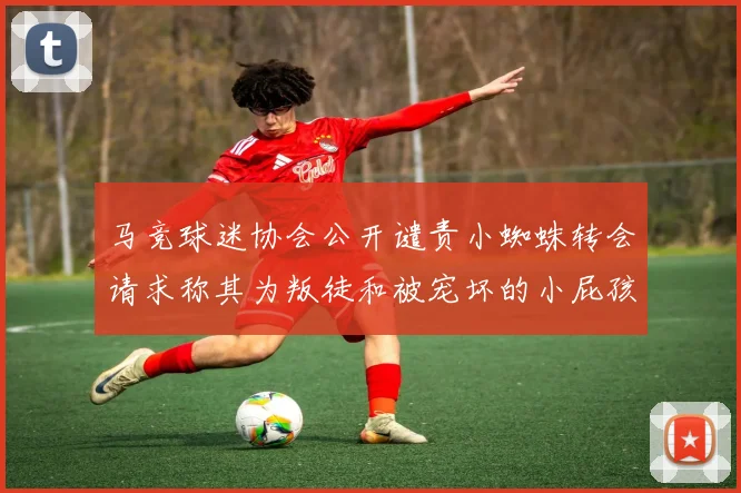 马竞球迷协会公开谴责小蜘蛛转会请求称其为叛徒和被宠坏的小屁孩