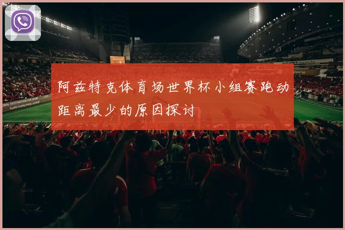 阿兹特克体育场世界杯小组赛跑动距离最少的原因探讨