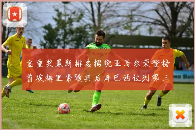 金童奖最新排名揭晓亚马尔荣登榜首埃梅里紧随其后库巴西位列第三