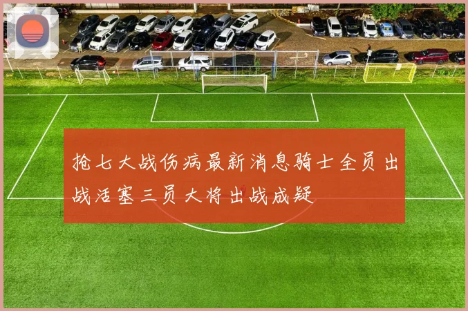 抢七大战伤病最新消息骑士全员出战活塞三员大将出战成疑