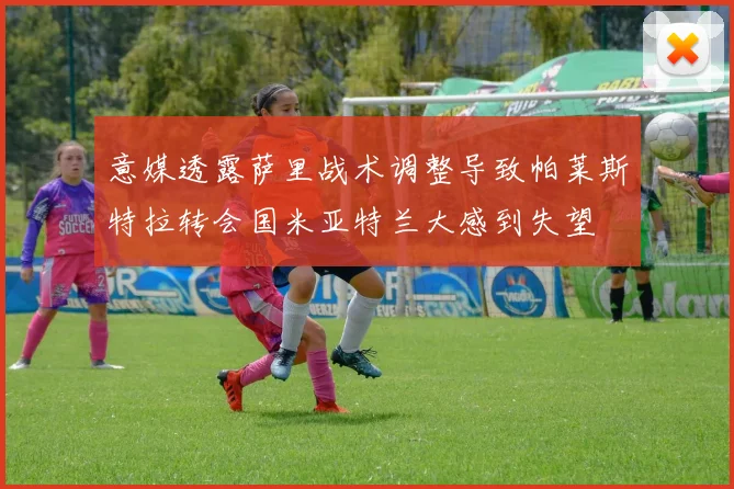 意媒透露萨里战术调整导致帕莱斯特拉转会国米亚特兰大感到失望