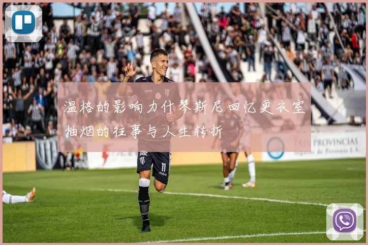 温格的影响力什琴斯尼回忆更衣室抽烟的往事与人生转折