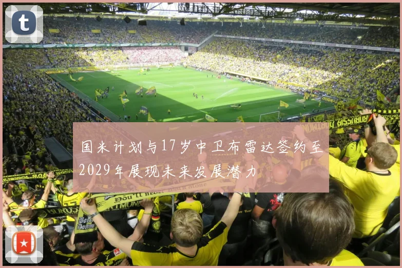 国米计划与17岁中卫布雷达签约至2029年展现未来发展潜力