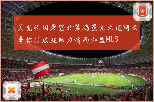 贝克汉姆荣登好莱坞星光大道阿汤哥称其成就助力梅西加盟MLS