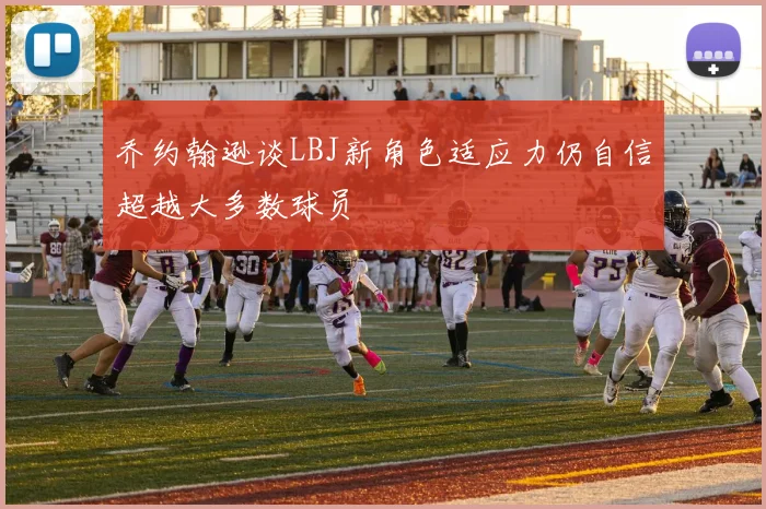 乔约翰逊谈LBJ新角色适应力仍自信超越大多数球员