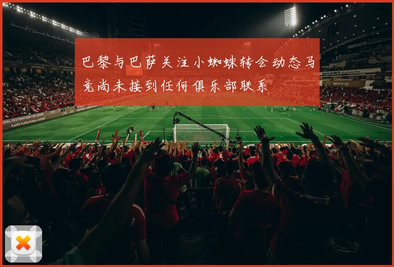 巴黎与巴萨关注小蜘蛛转会动态马竞尚未接到任何俱乐部联系