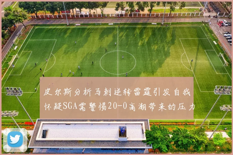 皮尔斯分析马刺逆转雷霆引发自我怀疑SGA需警惕20-0高潮带来的压力