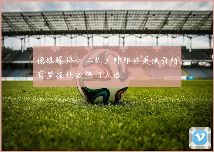 德媒曝拜仁二队主帅即将更换丹特有望接任成热门人选